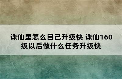 诛仙里怎么自己升级快 诛仙160级以后做什么任务升级快